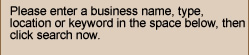 Please enter a business name, type, location or keyword in the space below, then click search now.
